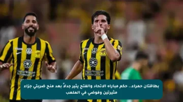 بطاقتان حمراء.. حكم مباراة الاتحاد والفتح يثير جدلاً بعد منح ضربتي جزاء مثيرتين وفوضى في الملعب